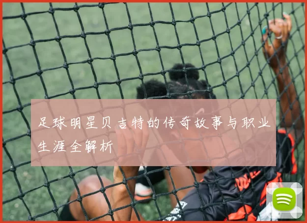 足球明星贝吉特的传奇故事与职业生涯全解析