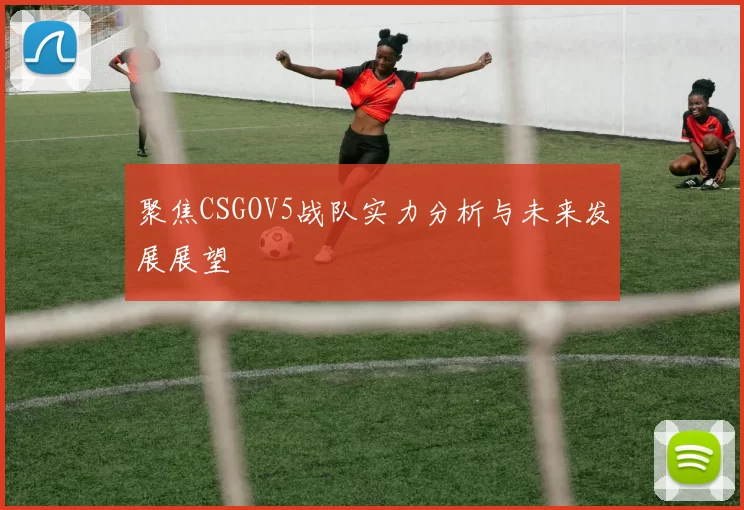 聚焦CSGOV5战队实力分析与未来发展展望