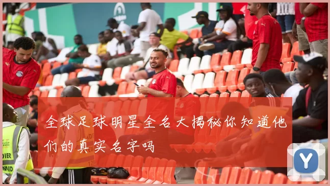 全球足球明星全名大揭秘你知道他们的真实名字吗