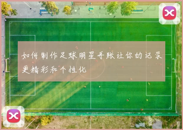 如何制作足球明星手账让你的记录更精彩和个性化