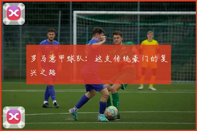 罗马意甲球队：这支传统豪门的复兴之路