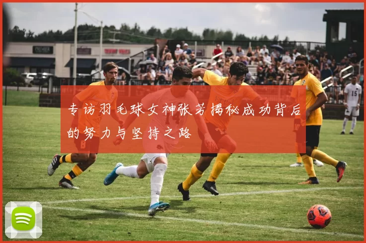 专访羽毛球女神张芳揭秘成功背后的努力与坚持之路