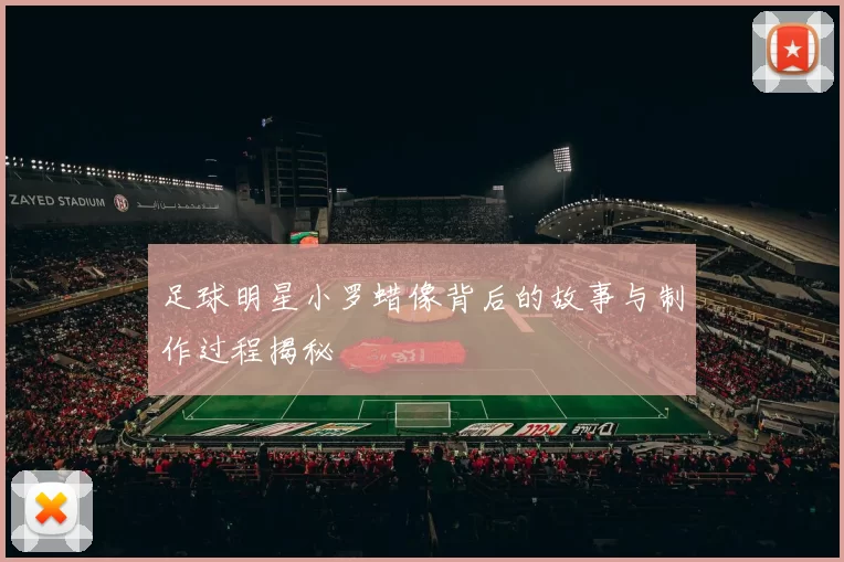 足球明星小罗蜡像背后的故事与制作过程揭秘