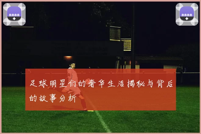 足球明星们的奢华生活揭秘与背后的故事分析