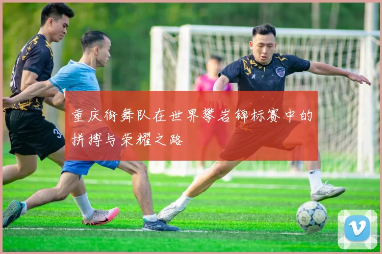 重庆街舞队在世界攀岩锦标赛中的拼搏与荣耀之路