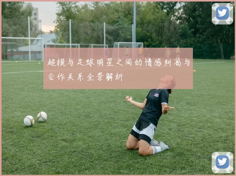 超模与足球明星之间的情感纠葛与合作关系全景解析