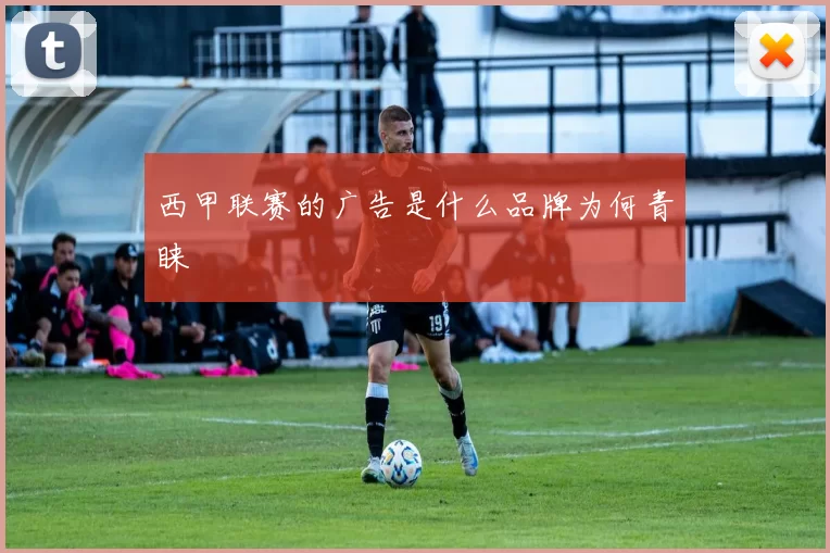 西甲联赛的广告是什么品牌为何青睐