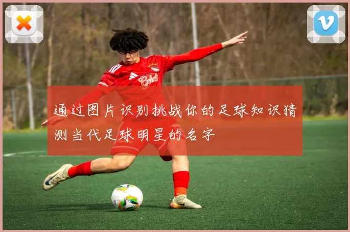 通过图片识别挑战你的足球知识猜测当代足球明星的名字
