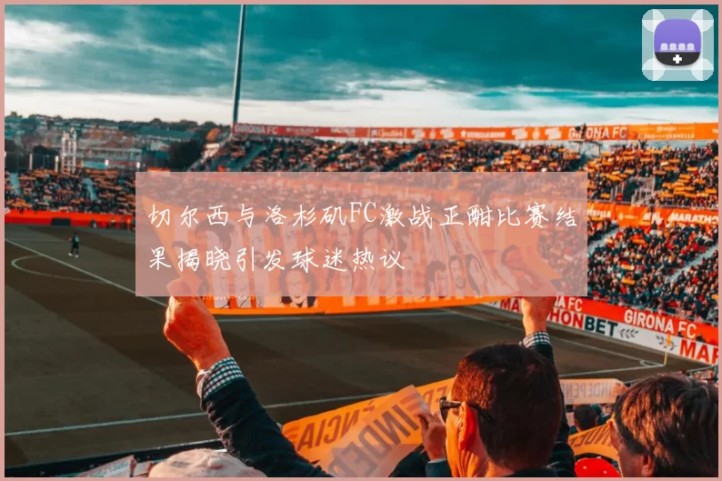 切尔西与洛杉矶FC激战正酣比赛结果揭晓引发球迷热议