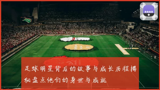 足球明星背后的故事与成长历程揭秘盘点他们的身世与成就