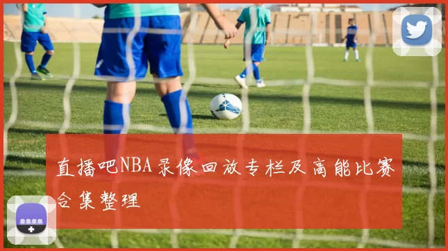 直播吧NBA录像回放专栏及高能比赛合集整理