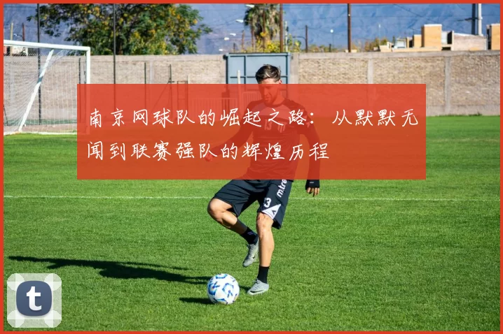 南京网球队的崛起之路：从默默无闻到联赛强队的辉煌历程