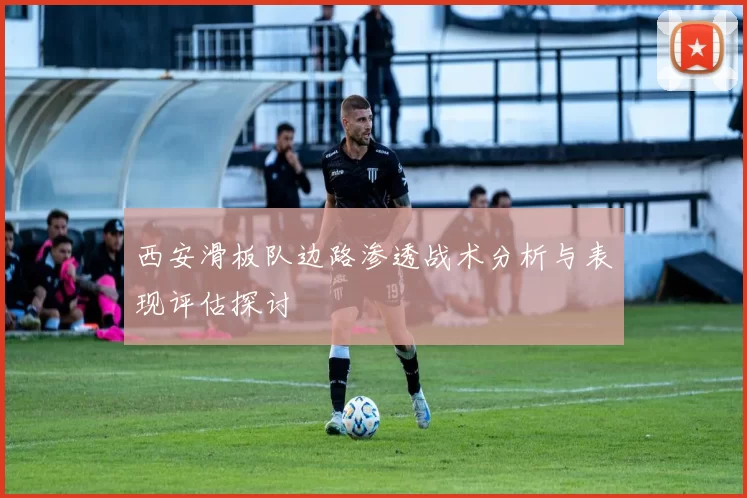 西安滑板队边路渗透战术分析与表现评估探讨