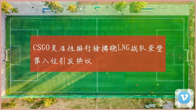 CSGO灵活性排行榜揭晓LNG战队荣登第八位引发热议