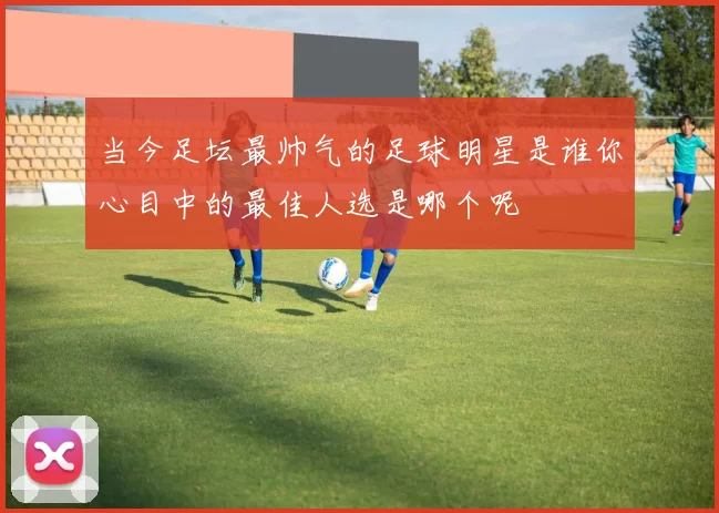 当今足坛最帅气的足球明星是谁你心目中的最佳人选是哪个呢