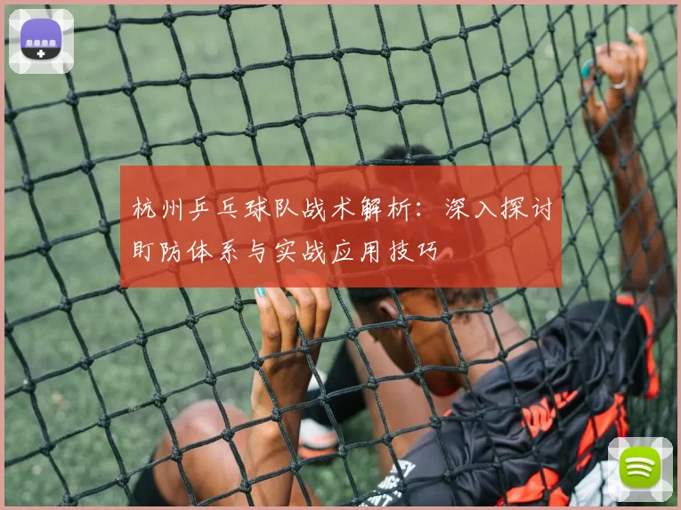 杭州乒乓球队战术解析：深入探讨盯防体系与实战应用技巧