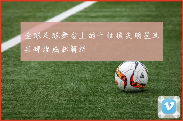 全球足球舞台上的十位顶尖明星及其辉煌成就解析